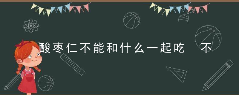 酸枣仁不能和什么一起吃 不能一起吃的食物介绍